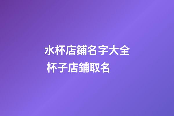 水杯店鋪名字大全 杯子店鋪取名-第1張-店鋪起名-玄機派